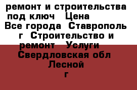 ремонт и строительства под ключ › Цена ­ 1 000 - Все города, Ставрополь г. Строительство и ремонт » Услуги   . Свердловская обл.,Лесной г.